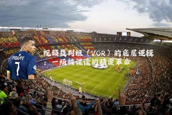 视频裁判组(VOR)的底层逻辑:一场被误读的精度革命