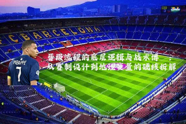 晋级流程的底层逻辑与战术博弈:从赛制设计到地理变量的硬核拆解