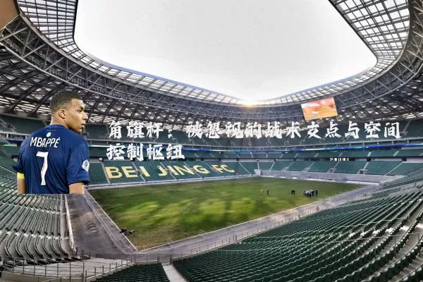 角旗杆:被忽视的战术支点与空间控制枢纽