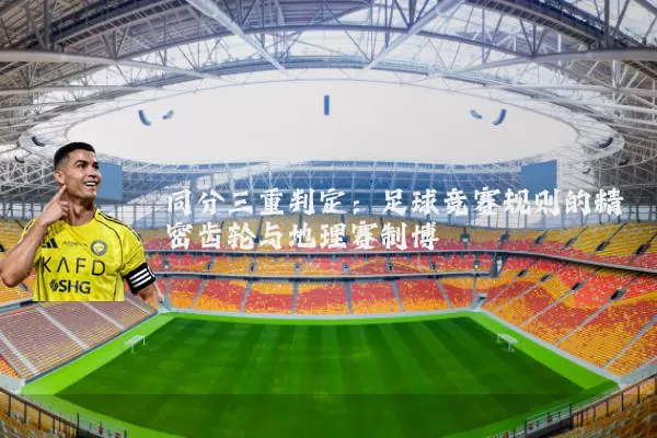 同分三重判定:足球竞赛规则的精密齿轮与地理赛制博弈
