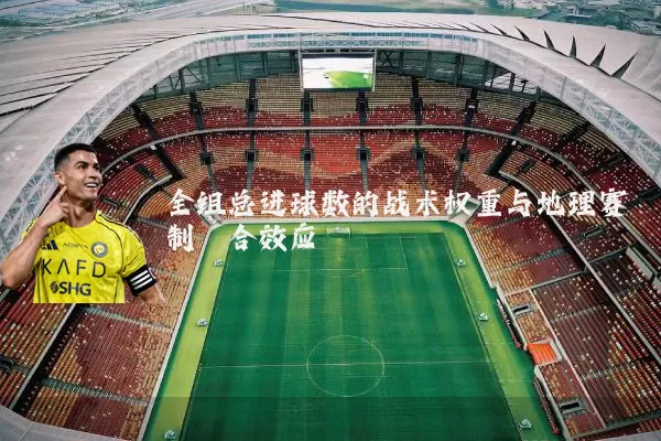 全组总进球数的战术权重与地理赛制耦合效应
