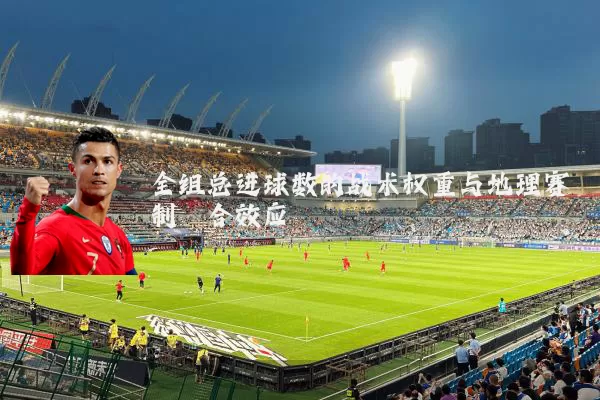 全组总进球数的战术权重与地理赛制耦合效应