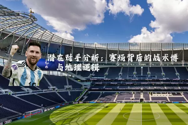 潜在对手分析:赛场背后的战术博弈与地理逻辑