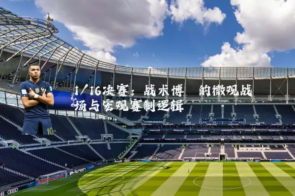 1/16决赛：战术博弈的微观战场与宏观赛制逻辑
