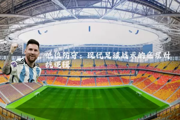 低位防守:现代足球战术的底层对抗逻辑