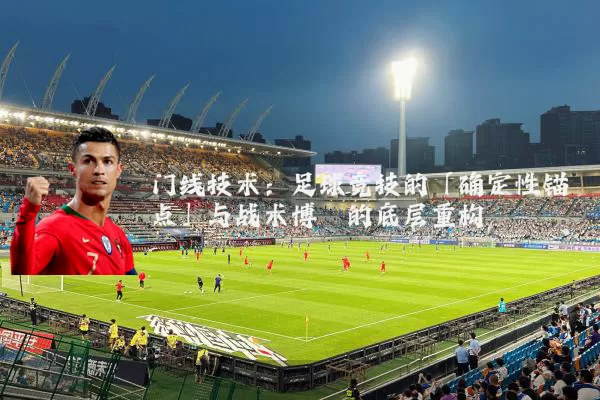 门线技术：足球竞技的「确定性锚点」与战术博弈的底层重构