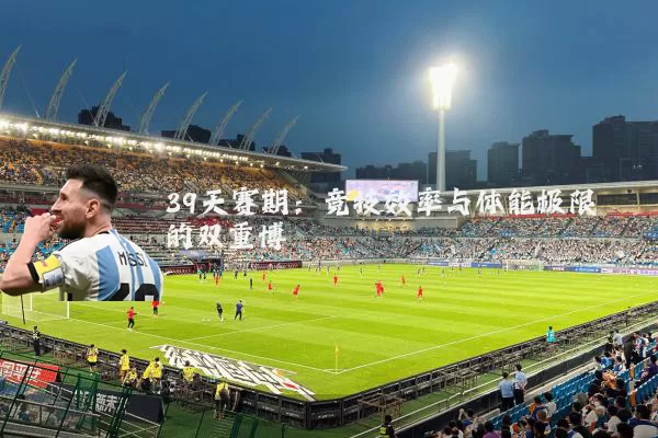 39天赛期:竞技效率与体能极限的双重博弈