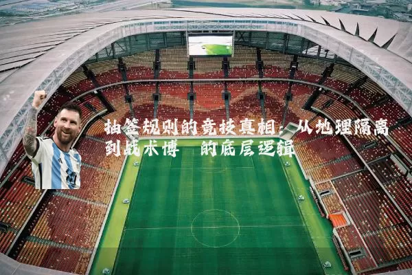 抽签规则的竞技真相:从地理隔离到战术博弈的底层逻辑