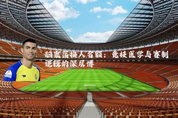 脑震荡换人名额:竞技医学与赛制逻辑的深层博弈