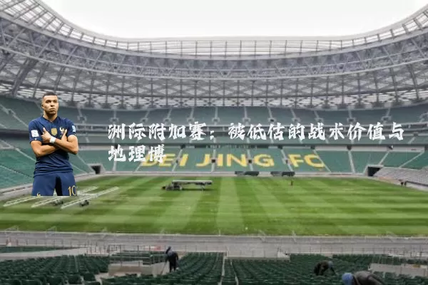 洲际附加赛：被低估的战术价值与地理博弈
